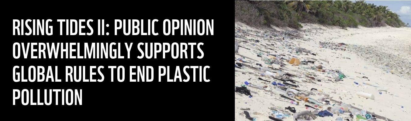 REPORT - RISING TIDES II_ PUBLIC OPINION OVERWHELMINGLY SUPPORTS GLOBAL RULES TO END PLASTIC POLLUTION
