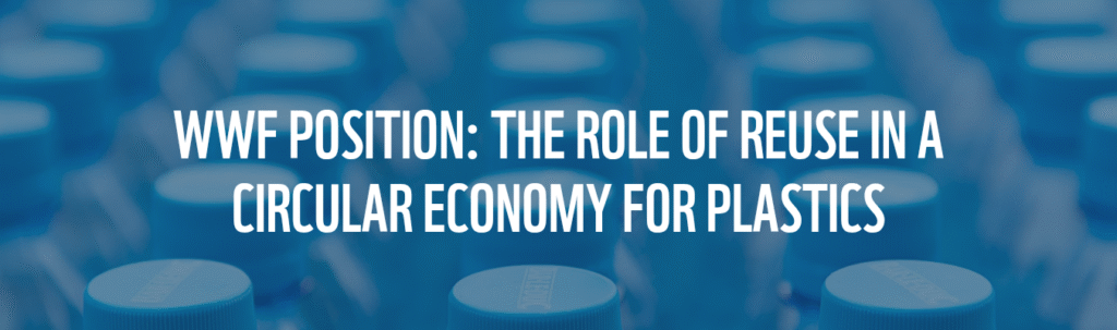 WWF Position: The Role of Reuse in a Circular Economy for Plastics WWF Position: The Role of Reuse in a Circular Economy for Plastics