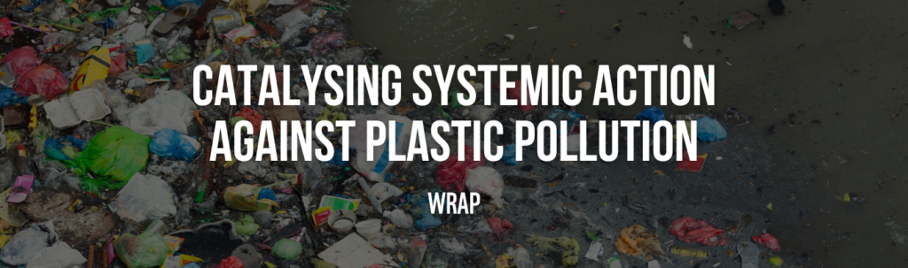 WRAP | Catalysing Systemic Action Against Plastic Pollution – A Roadmap for Purpose Driven Funders WRAP | Catalysing Systemic Action Against Plastic Pollution – A Roadmap for Purpose Driven Funders
