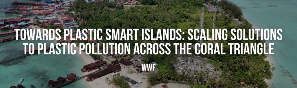 Towards Plastic Smart Islands: Scaling Solutions to Plastic Pollution across the Coral Triangle Towards Plastic Smart Islands: Scaling Solutions to Plastic Pollution across the Coral Triangle