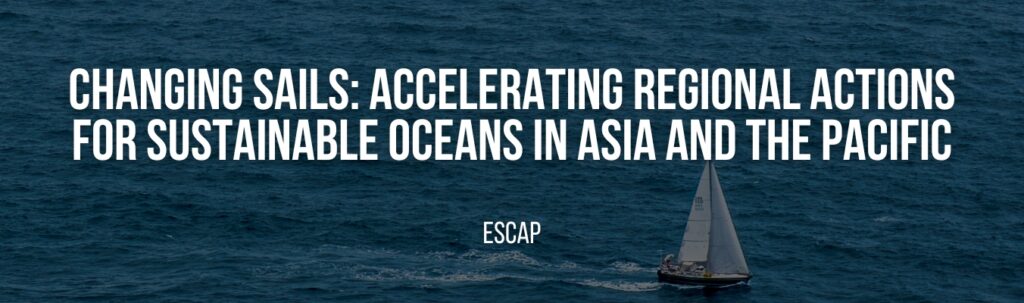 ESCAP | Changing Sails: Accelerating Regional Actions for Sustainable Oceans in Asia and the Pacific