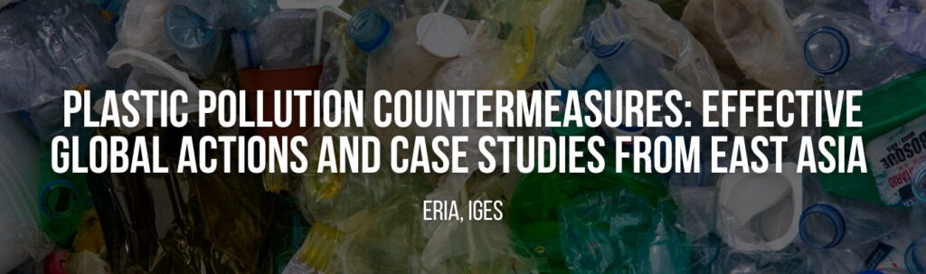 ERIA, IGES | Plastic Pollution Countermeasures: Effective Global Actions and Case Studies from East Asia ERIA, IGES | Plastic Pollution Countermeasures: Effective Global Actions and Case Studies from East Asia