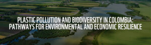Plastic Pollution and Biodiversity in Colombia_ Pathways for Environmental and Economic Resilience_feature image