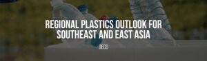 Regional Plastics Outlook for Southeast and East Asia