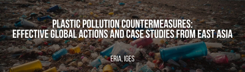 ERIA, IGES | Plastic Pollution Countermeasures: Effective Global Actions and Case Studies from East Asia ERIA, IGES | Plastic Pollution Countermeasures: Effective Global Actions and Case Studies from East Asia